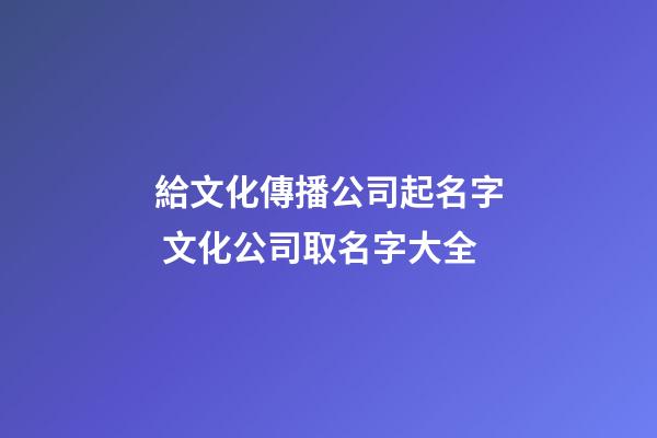 給文化傳播公司起名字 文化公司取名字大全